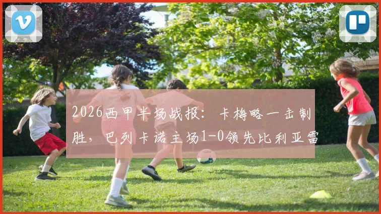 2026西甲半场战报：卡梅略一击制胜，巴列卡诺主场1-0领先比利亚雷亚尔，黄潜防线再遭考验