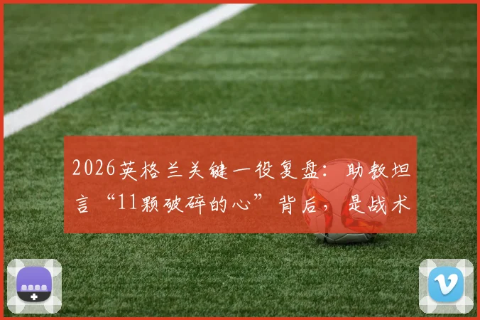 2026英格兰关键一役复盘：助教坦言“11颗破碎的心”背后，是战术失败还是心理崩盘？