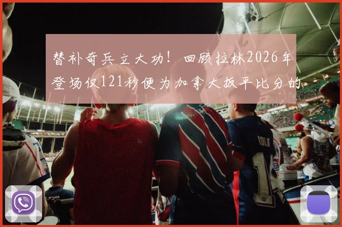 替补奇兵立大功！回顾拉林2026年登场仅121秒便为加拿大扳平比分的经典瞬间