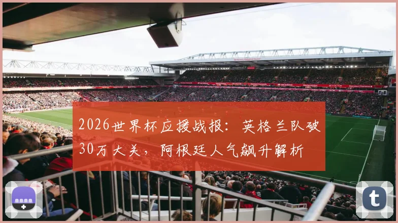 2026世界杯应援战报：英格兰队破30万大关，阿根廷人气飙升解析