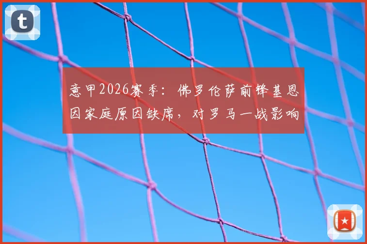 意甲2026赛季：佛罗伦萨前锋基恩因家庭原因缺席，对罗马一战影响解析与战术前瞻