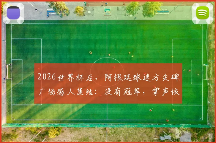 2026世界杯后,阿根廷球迷方尖碑广场感人集结:没有冠军,掌声依然为你响起