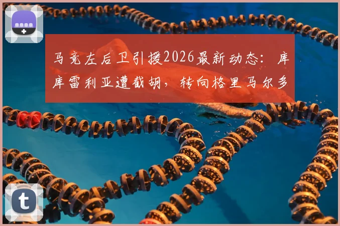 马竞左后卫引援2026最新动态:库库雷利亚遭截胡,转向格里马尔多,两人技术特点对比与加盟前景分析