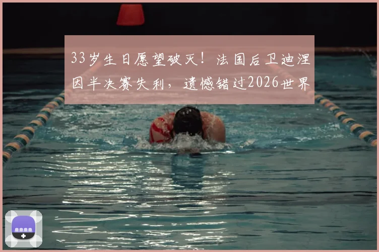 33岁生日愿望破灭!法国后卫迪涅因半决赛失利,遗憾错过2026世界杯决赛关键战