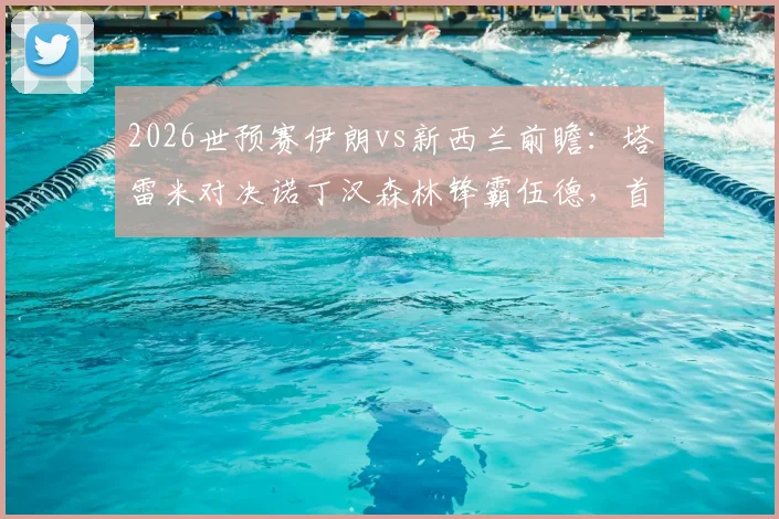 2026世预赛伊朗vs新西兰前瞻:塔雷米对决诺丁汉森林锋霸伍德,首发阵容解析与胜负关键