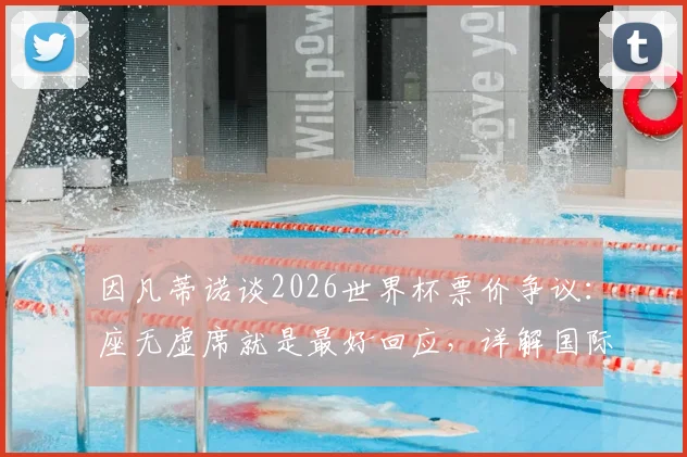 因凡蒂诺谈2026世界杯票价争议：座无虚席就是最好回应，详解国际足联一视同仁补水新规