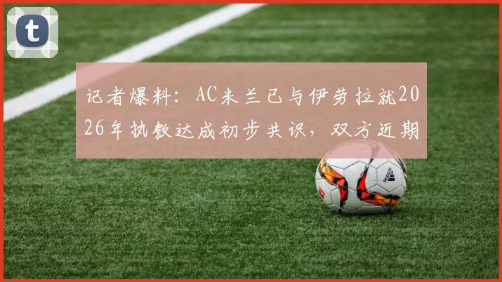 记者爆料：AC米兰已与伊劳拉就2026年执教达成初步共识，双方近期将安排关键性接触