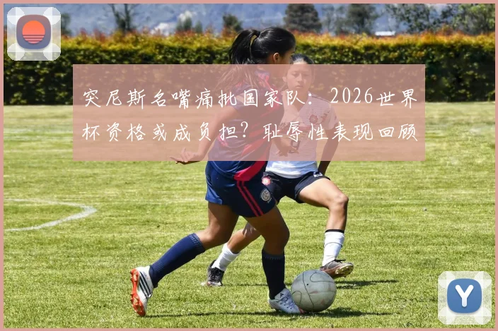 突尼斯名嘴痛批国家队:2026世界杯资格或成负担?耻辱性表现回顾与未来出路探讨