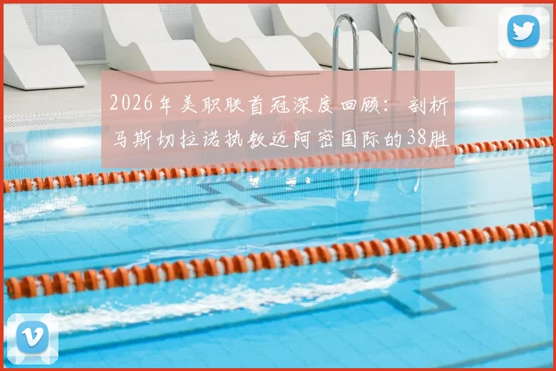 2026年美职联首冠深度回顾：剖析马斯切拉诺执教迈阿密国际的38胜15平14负战绩之旅，兼论其战术影响与未来展望