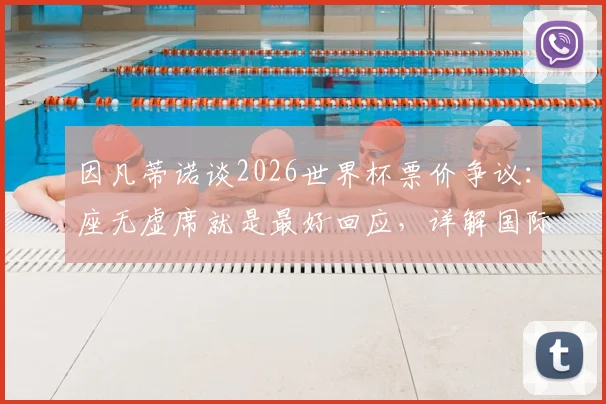 因凡蒂诺谈2026世界杯票价争议:座无虚席就是最好回应,详解国际足联一视同仁补水新规
