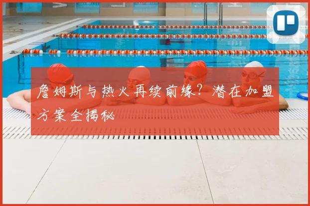 詹姆斯与热火再续前缘？潜在加盟方案全揭秘