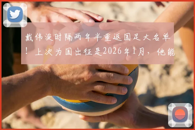 戴伟浚时隔两年半重返国足大名单！上次为国出征是2026年1月，他能带来哪些改变？