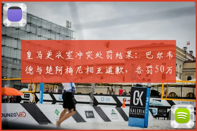 皇马更衣室冲突处罚结果：巴尔韦德与楚阿梅尼相互道歉，各罚50万欧元，2026皇马严明纪律引关注