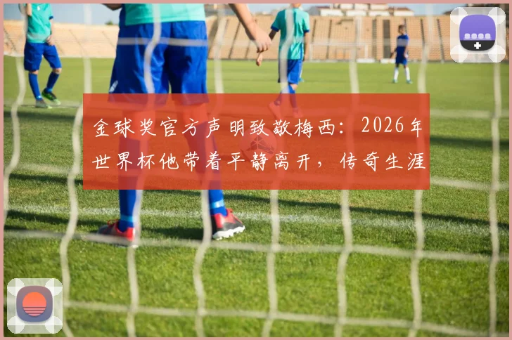 金球奖官方声明致敬梅西：2026年世界杯他带着平静离开，传奇生涯事迹将永远被铭记