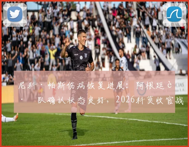 尼科·帕斯伤病恢复进展：阿根廷跟队确认状态良好，2026科莫收官战确定复出，附球队阵容分析