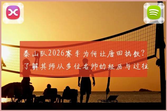 泰山队2026赛季为何让唐田执教？了解其师从多位名帅的经历与过往救火经验