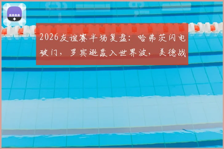 2026友谊赛半场复盘：哈弗茨闪电破门，罗宾逊轰入世界波，美德战成1-1，战术细节全解析