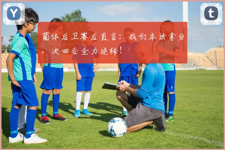 葡体后卫赛后直言:我们本该拿分,次回合全力逆转!