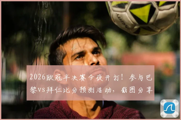 2026欧冠半决赛今夜开打!参与巴黎vs拜仁比分预测活动,截图分享赢好礼,附双方交锋历史与战术解读